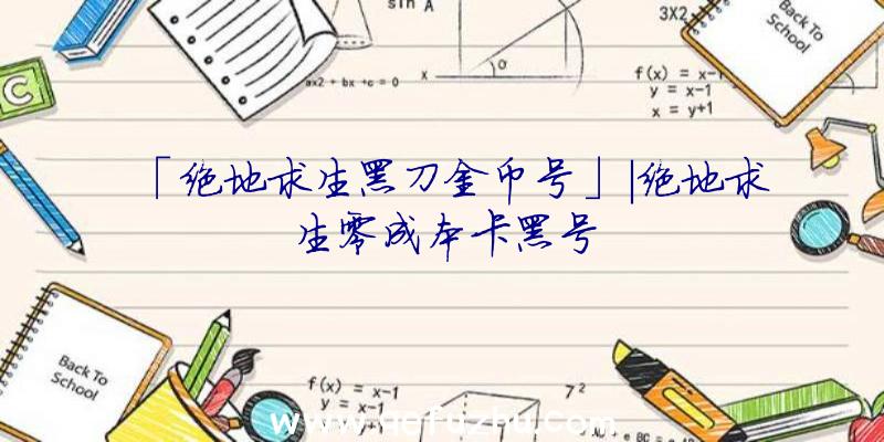 「绝地求生黑刀金币号」|绝地求生零成本卡黑号